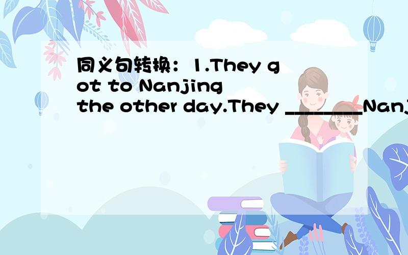 同义句转换：1.They got to Nanjing the other day.They ________Nanjing the other day.2.When I went into the room ,I found Lily at home by herself.When I ____the room ,I found Lily at home alone.