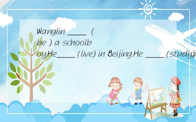 Wanglin ____ (be ) a schoolboy.He____(live) in Beijing.He ____(study)in amiddle school.WangLin ____(get) up at half past five every day.After that he ____(read)English and Chese