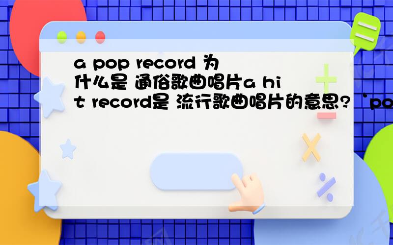 a pop record 为什么是 通俗歌曲唱片a hit record是 流行歌曲唱片的意思?‘pop不是 流行的意思吗?