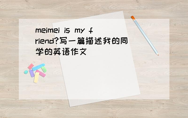 meimei is my friend?写一篇描述我的同学的英语作文