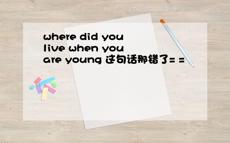where did you live when you are young 这句话那错了= =