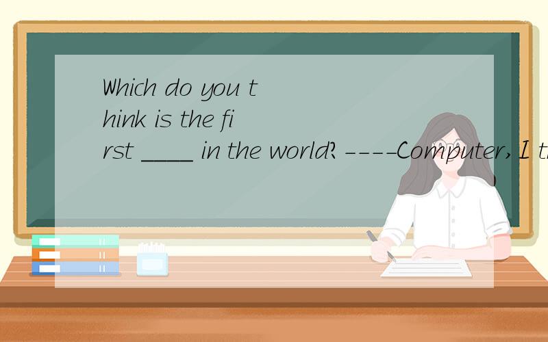 Which do you think is the first ____ in the world?----Computer,I think Amost uesful B useful