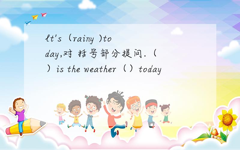 lt's（rainy )today,对 括号部分提问.（）is the weather（）today