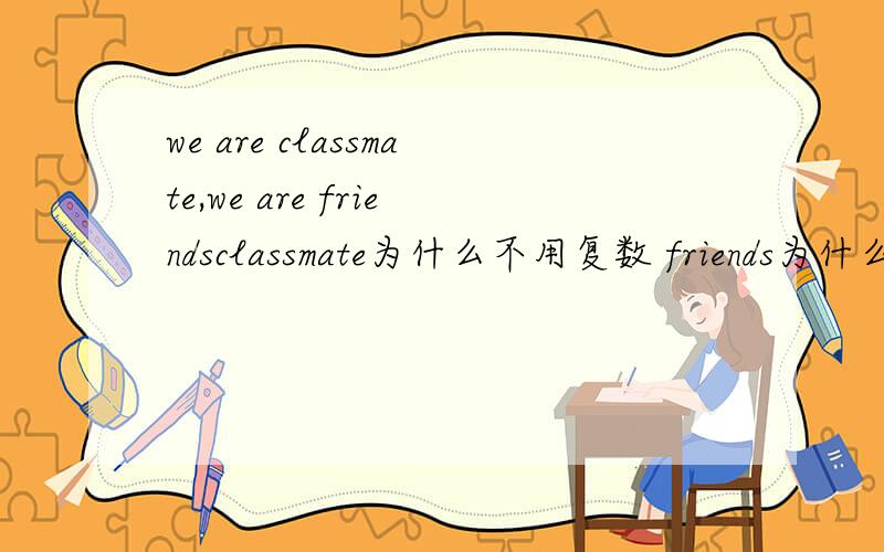 we are classmate,we are friendsclassmate为什么不用复数 friends为什么要用复数需要专业一点的回答