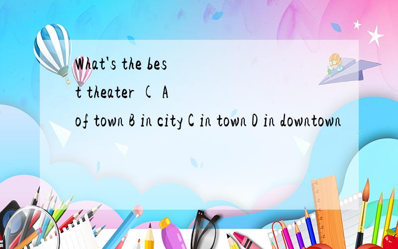 What's the best theater ( A of town B in city C in town D in downtown