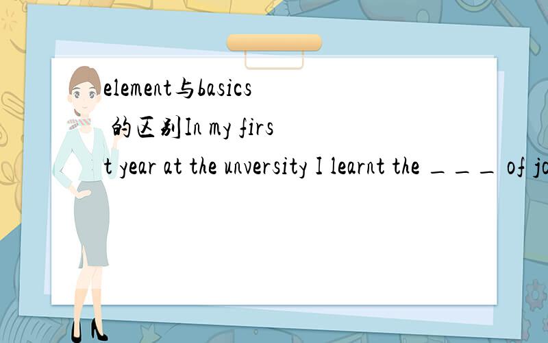 element与basics 的区别In my first year at the unversity I learnt the ___ of journalism.中式选basics还是elements啊，为什么？
