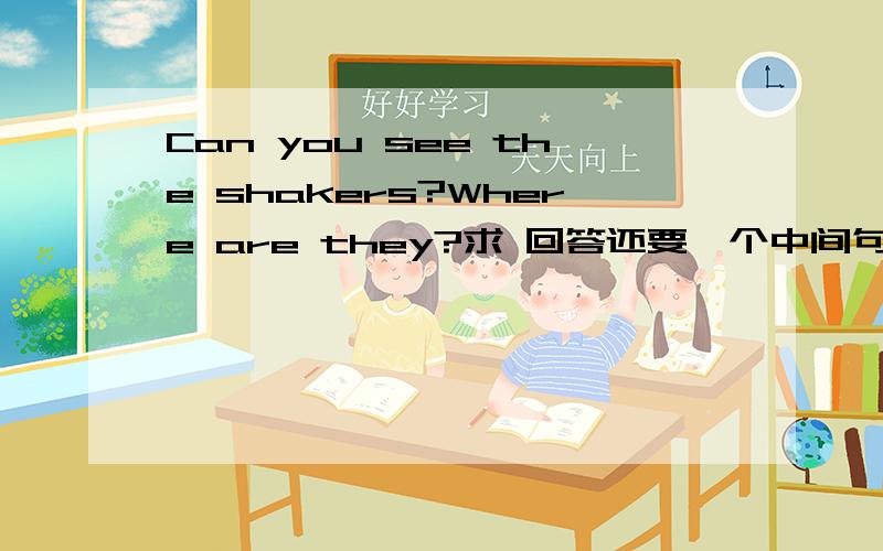 Can you see the shakers?Where are they?求 回答还要一个中间句 它在。（英文）