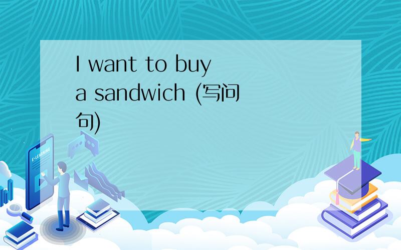 I want to buy a sandwich (写问句)