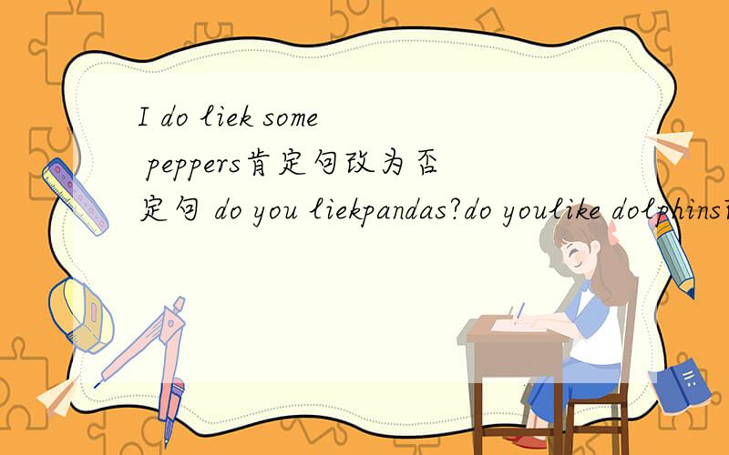 I do liek some peppers肯定句改为否定句 do you liekpandas?do youlike dolphins改疑问句