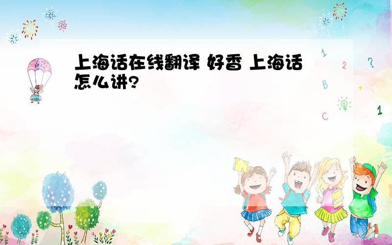 上海话在线翻译 好香 上海话怎么讲?