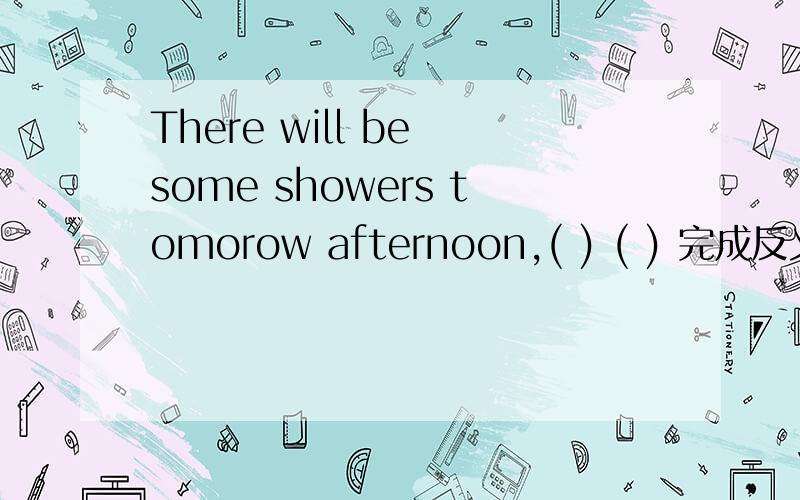 There will be some showers tomorow afternoon,( ) ( ) 完成反义疑问句