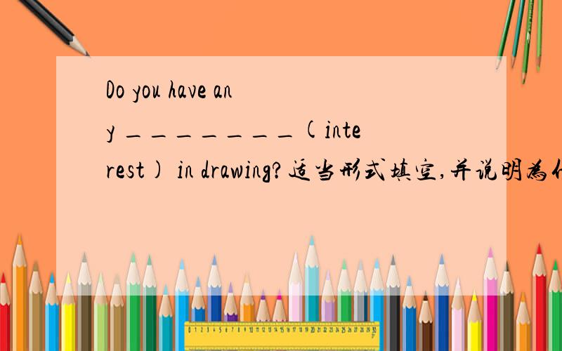 Do you have any _______(interest) in drawing?适当形式填空,并说明为什么