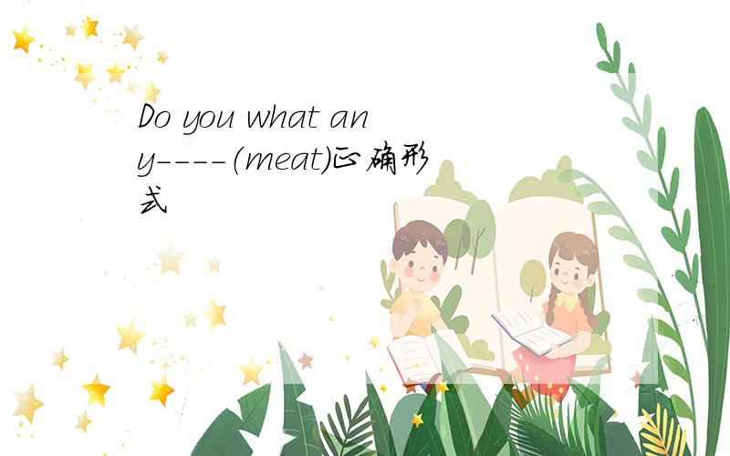 Do you what any----（meat）正确形式