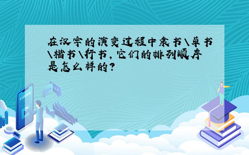 在汉字的演变过程中隶书\草书\楷书\行书,它们的排列顺序是怎么样的?
