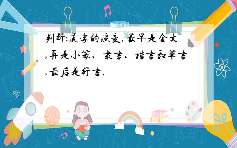 判断：汉字的演变,最早是金文,再是小篆、隶书、楷书和草书,最后是行书.