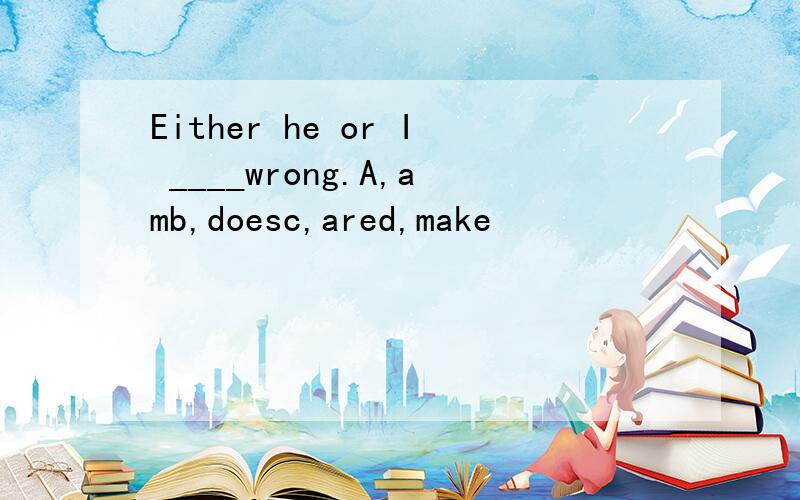 Either he or I ____wrong.A,amb,doesc,ared,make
