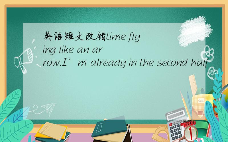 英语短文改错time flying like an arrow.I’m already in the second half