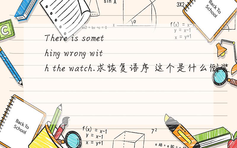 There is something wrong with the watch.求恢复语序 这个是什么倒装（全部/部分） 3q