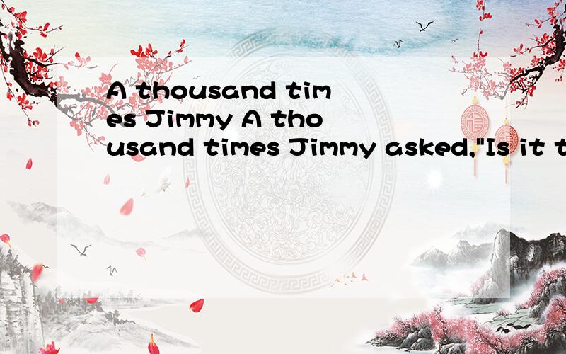 A thousand times Jimmy A thousand times Jimmy asked,