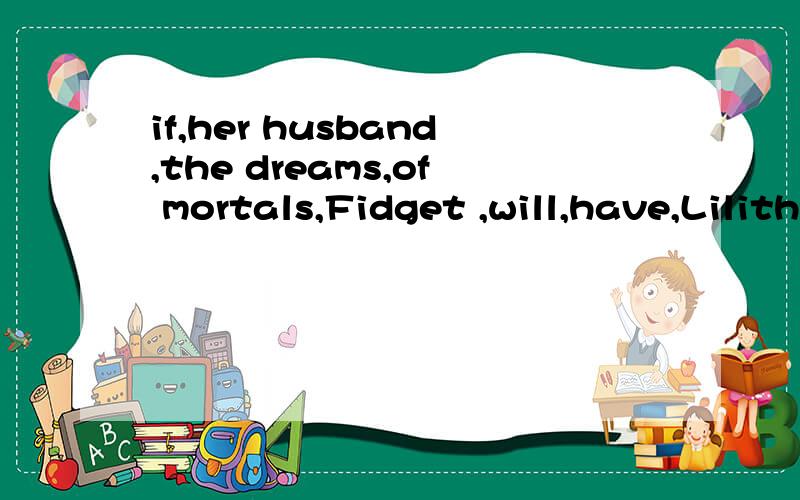 if,her husband,the dreams,of mortals,Fidget ,will,have,Lilith,over,total,control,becomes