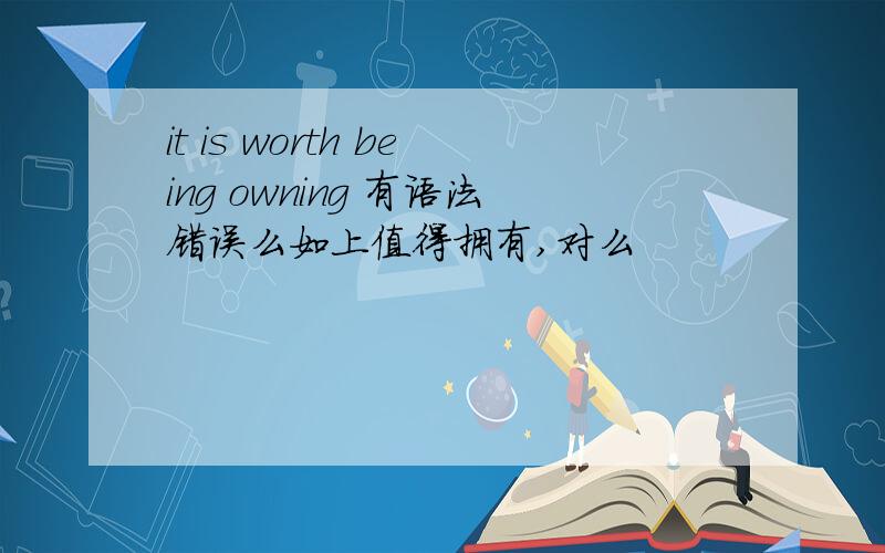 it is worth being owning 有语法错误么如上值得拥有,对么