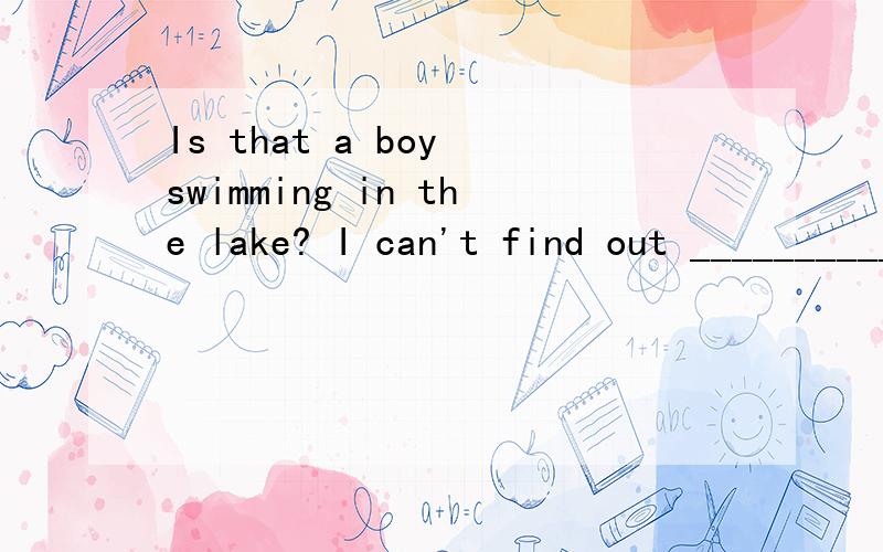 Is that a boy swimming in the lake? I can't find out ___________.A   that it's a boy or a girl B   whether it's a boy or a girl选A还是B?为什么?  怎么翻译?