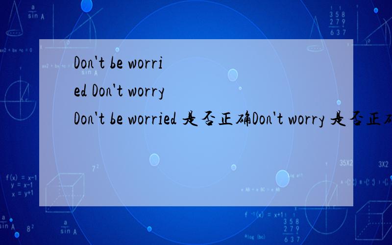 Don't be worried Don't worryDon't be worried 是否正确Don't worry 是否正确