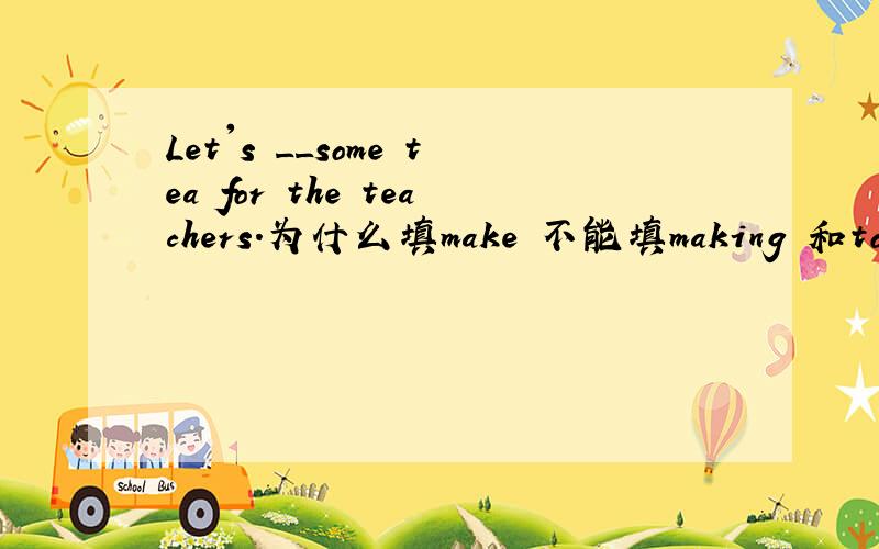 Let's __some tea for the teachers.为什么填make 不能填making 和to make