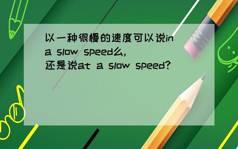 以一种很慢的速度可以说in a slow speed么,还是说at a slow speed?