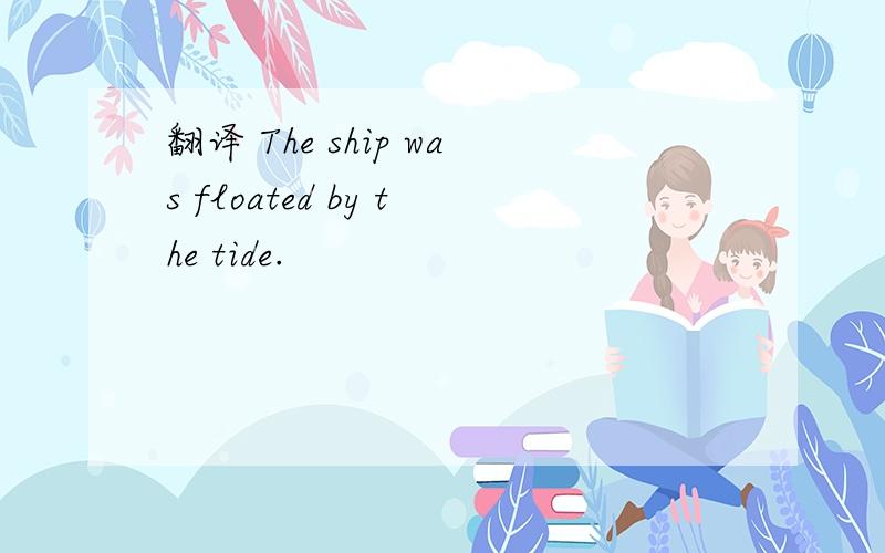 翻译 The ship was floated by the tide.