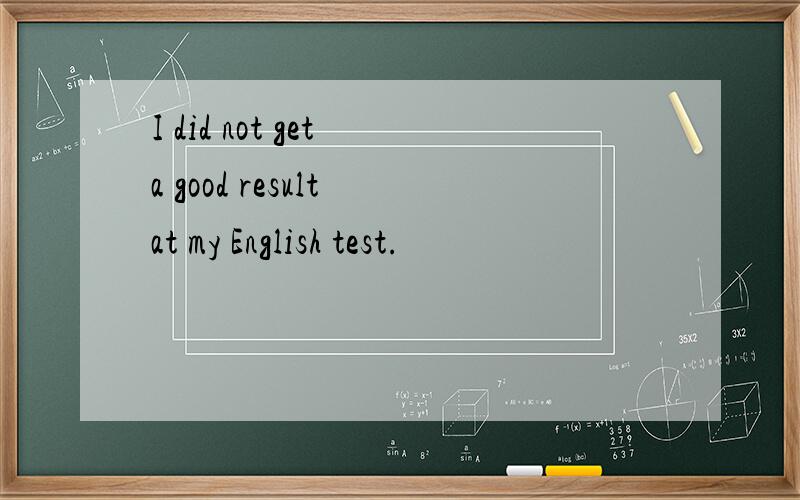 I did not get a good result at my English test.