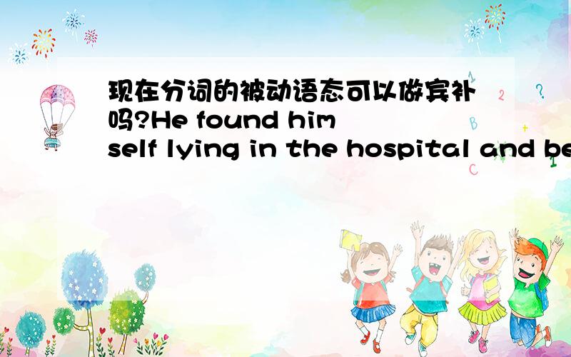 现在分词的被动语态可以做宾补吗?He found himself lying in the hospital and being looked after byan old woman.