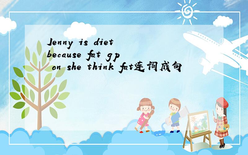 Jenny is diet because fat gp on she think fat连词成句