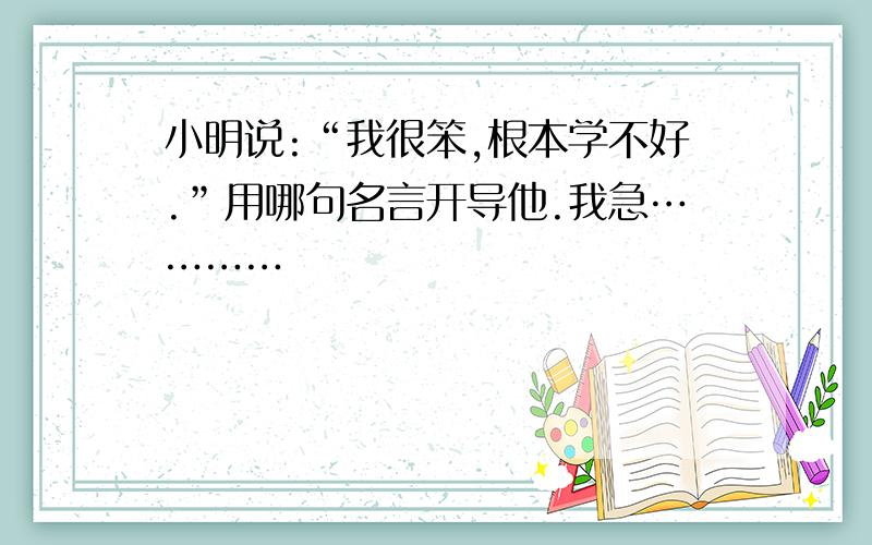 小明说:“我很笨,根本学不好.”用哪句名言开导他.我急…………