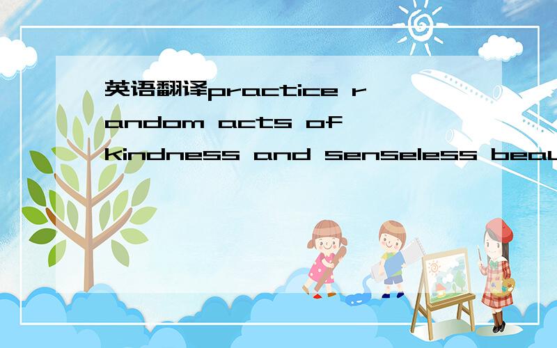 英语翻译practice random acts of kindness and senseless beauty翻译貌似是一句名言谚语