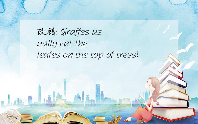 改错：Giraffes usually eat the leafes on the top of tress?