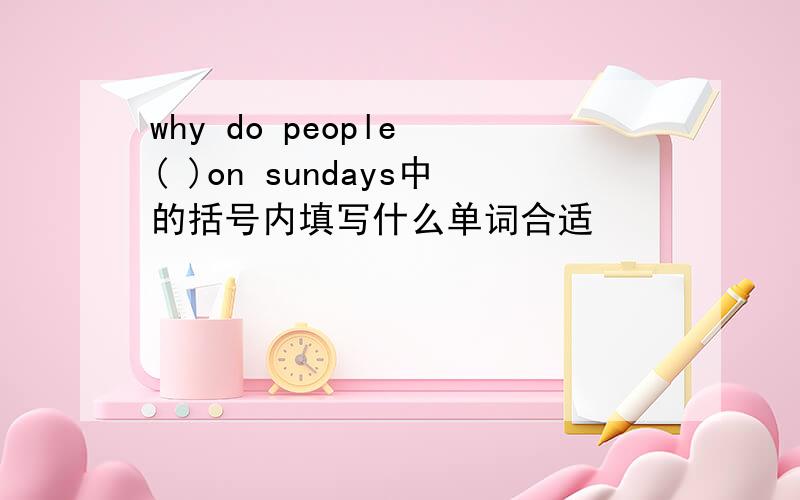 why do people ( )on sundays中的括号内填写什么单词合适