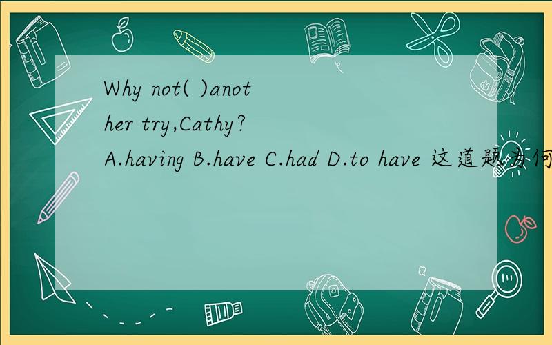 Why not( )another try,Cathy?A.having B.have C.had D.to have 这道题为何要选C?