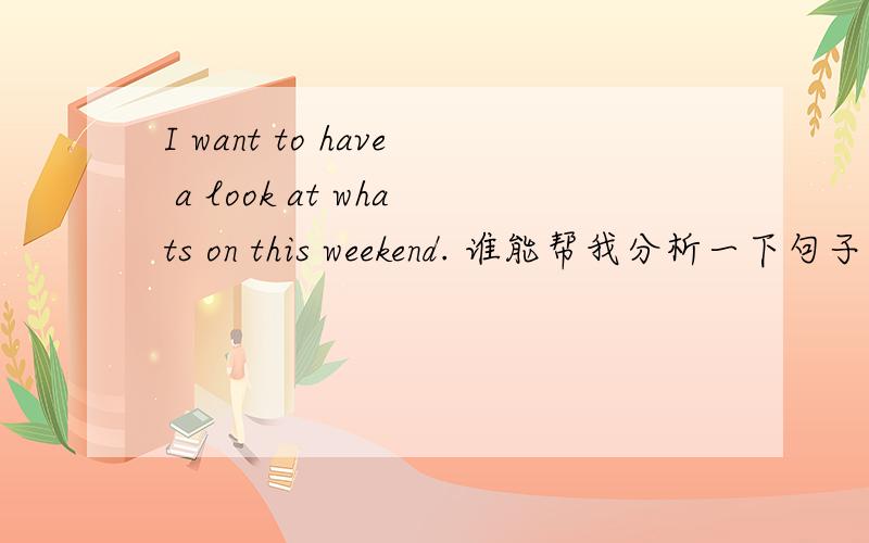 I want to have a look at whats on this weekend. 谁能帮我分析一下句子结构成分啊 ?