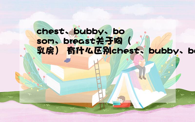 chest、bubby、bosom、breast关于胸（乳房） 有什么区别chest、bubby、bosom、breast哪个可以形容男人的,那个只能是女人的乳房?
