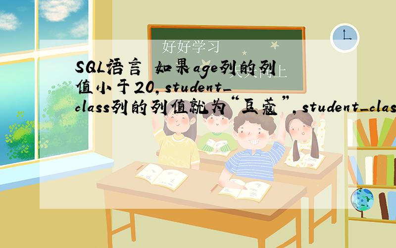 SQL语言 如果age列的列值小于20,student_class列的列值就为“豆蔻”,student_classlie还未创建.表名为student