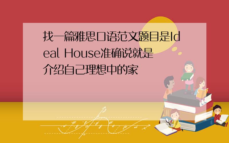 找一篇雅思口语范文题目是Ideal House准确说就是介绍自己理想中的家