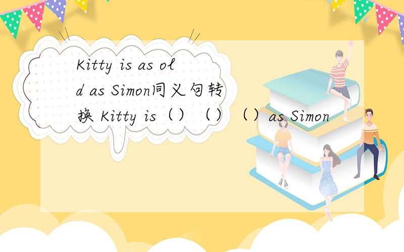 Kitty is as old as Simon同义句转换 Kitty is（）（）（）as Simon