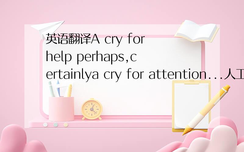 英语翻译A cry for help perhaps,certainlya cry for attention...人工翻译...老规矩,翻译好者赏...