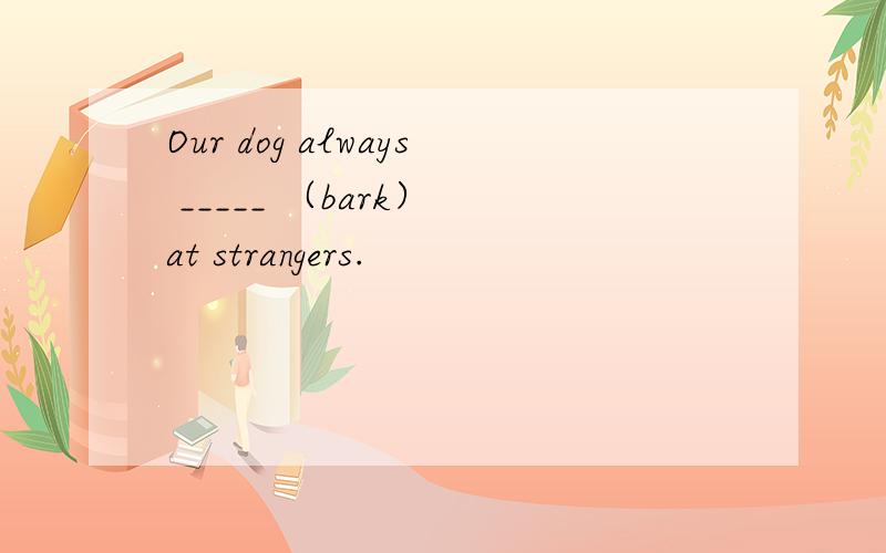 Our dog always _____ （bark） at strangers.