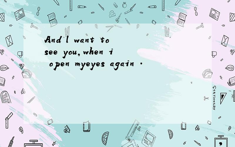And l want to see you,when i open myeyes again .