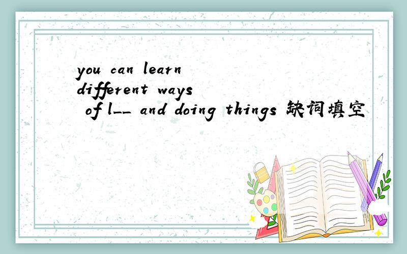 you can learn different ways of l__ and doing things 缺词填空