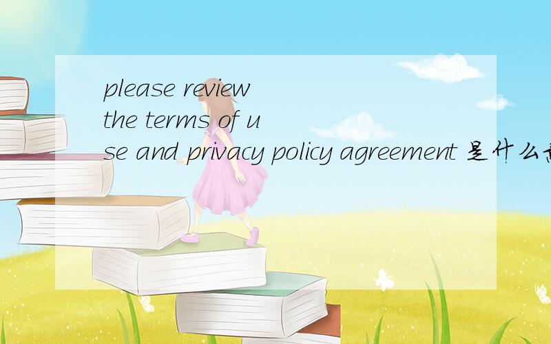 please review the terms of use and privacy policy agreement 是什么意思?