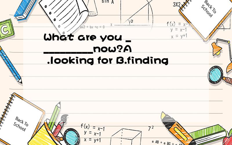 What are you __________now?A .looking for B.finding