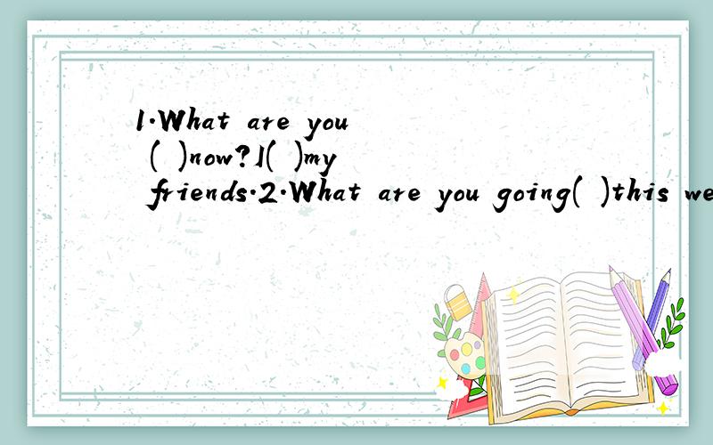 1.What are you ( )now?I( )my friends.2.What are you going( )this wewkend?I'm going( )my clothes.3.Can you ( )very high?Yes,I can.But I can't( )very fast.4.How many birehday parties( )'there in January?There( )one.5.Ls he going( )to Hong Kong?Yes,he(